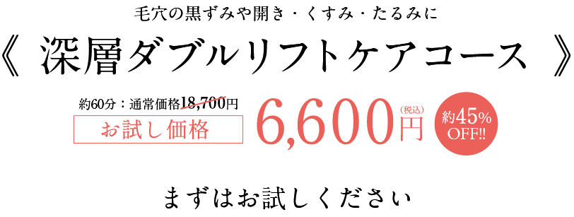 毛穴の黒ずみや開き・くすみ・たるみに　《 深層ダブルリフトケアコース 》